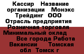 Кассир › Название организации ­ Монэкс Трейдинг, ООО › Отрасль предприятия ­ Розничная торговля › Минимальный оклад ­ 28 200 - Все города Работа » Вакансии   . Томская обл.,Томск г.